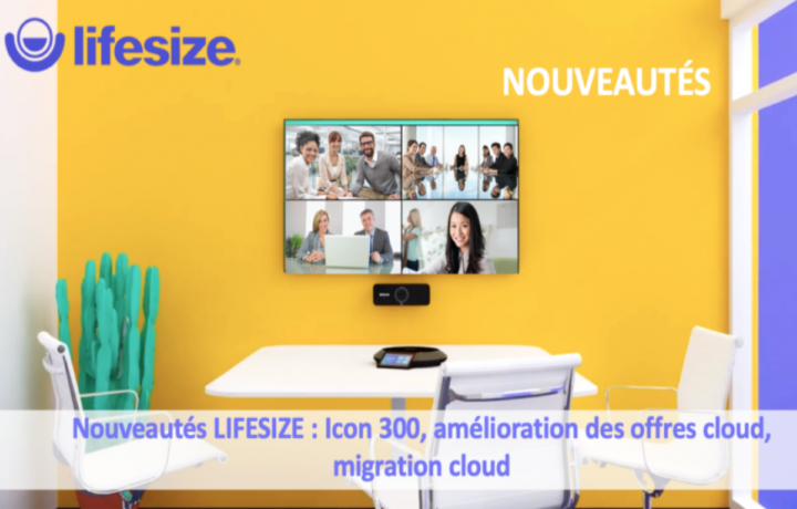 Nouveautés LIFESIZE : Icon 300, amélioration des offres cloud, migration cloud